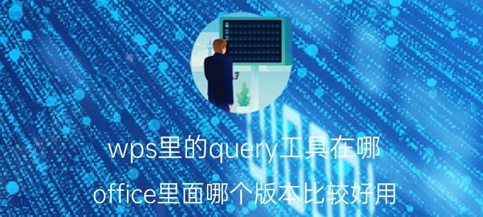 wps里的query工具在哪 office里面哪个版本比较好用？